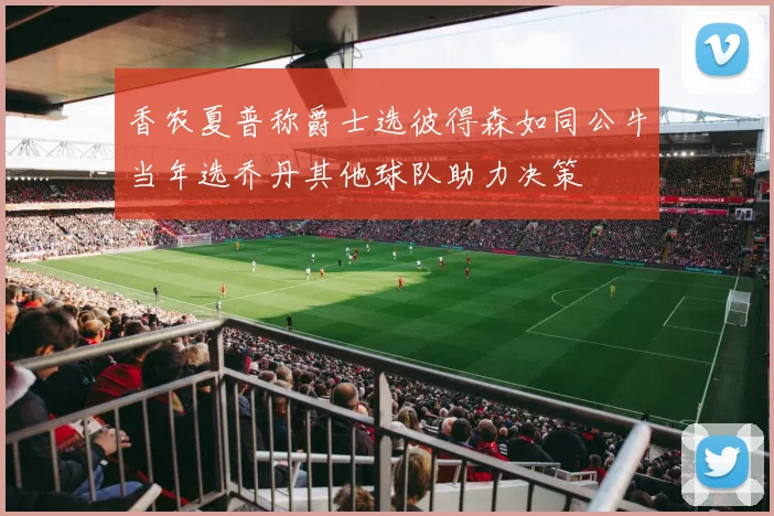 香农夏普称爵士选彼得森如同公牛当年选乔丹其他球队助力决策