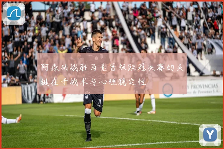 阿森纳战胜马竞晋级欧冠决赛的关键在于战术与心理稳定性