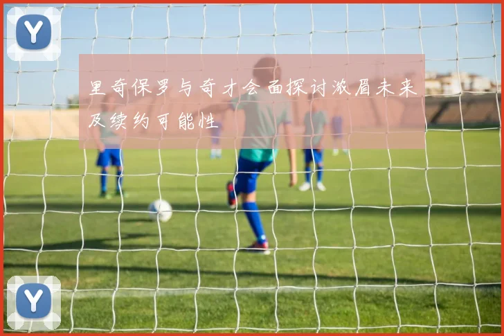 里奇保罗与奇才会面探讨浓眉未来及续约可能性