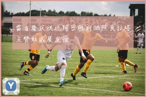 雷吉隆庆祝迈阿密胜利晒照莫拉塔点赞助威展友谊