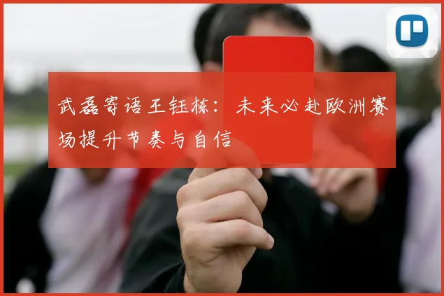 武磊寄语王钰栋：未来必赴欧洲赛场提升节奏与自信