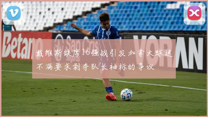 戴维斯缺席16强战引发加拿大球迷不满要求剥夺队长袖标的争议