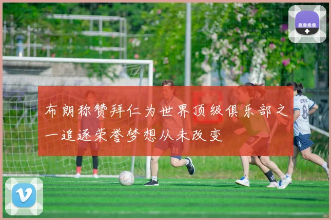 布朗称赞拜仁为世界顶级俱乐部之一追逐荣誉梦想从未改变