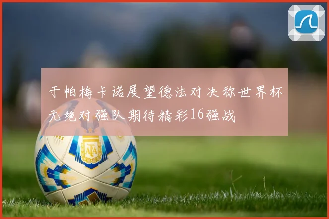 于帕梅卡诺展望德法对决称世界杯无绝对强队期待精彩16强战