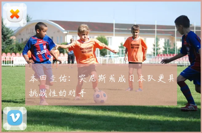 本田圭佑：突尼斯或成日本队更具挑战性的对手
