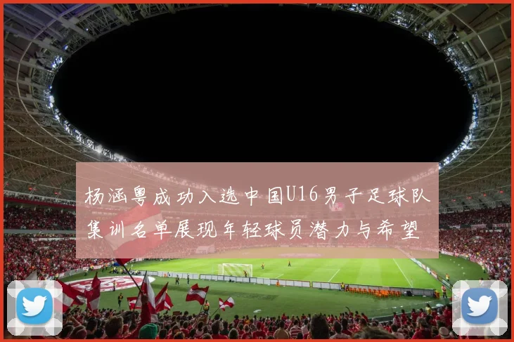 杨涵粤成功入选中国U16男子足球队集训名单展现年轻球员潜力与希望