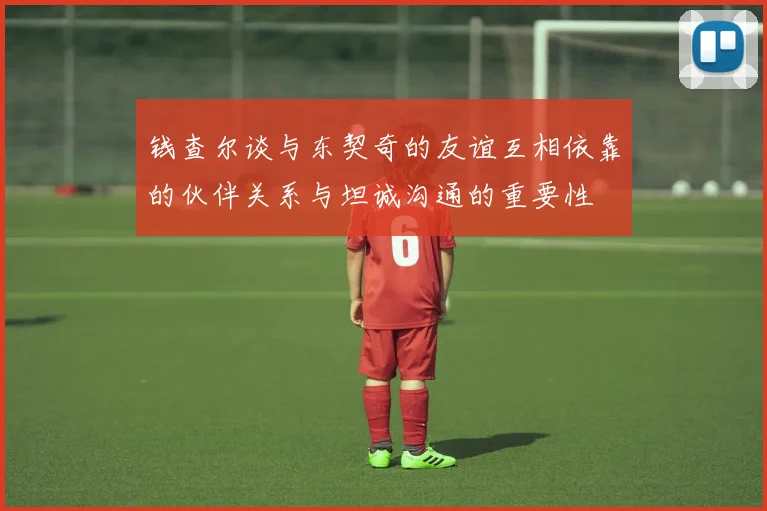 钱查尔谈与东契奇的友谊互相依靠的伙伴关系与坦诚沟通的重要性
