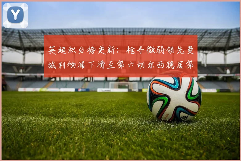 英超积分榜更新：枪手微弱领先曼城利物浦下滑至第六切尔西稳居第十